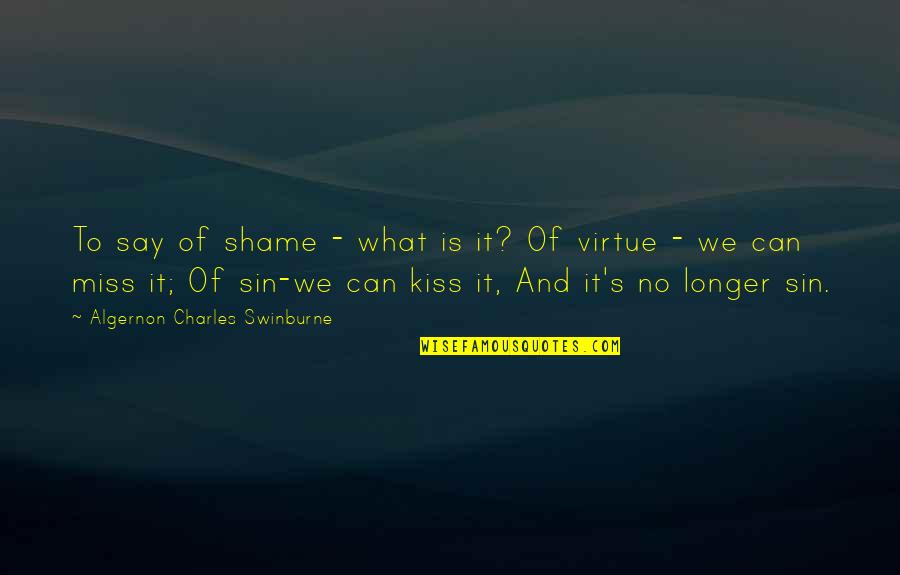I Miss Your Kiss Quotes By Algernon Charles Swinburne: To say of shame - what is it?
