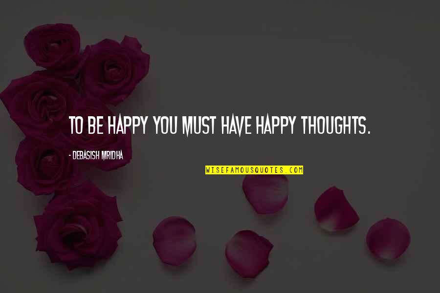 I Must Be Happy Quotes By Debasish Mridha: To be happy you must have happy thoughts.