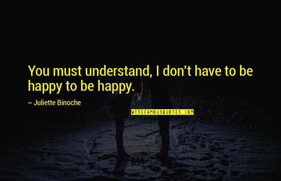 I Must Be Happy Quotes By Juliette Binoche: You must understand, I don't have to be