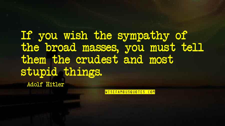 I Must Be Stupid Quotes By Adolf Hitler: If you wish the sympathy of the broad