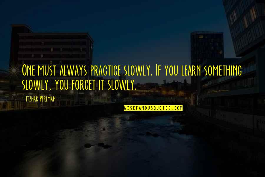 I Must Forget You Quotes By Itzhak Perlman: One must always practice slowly. If you learn