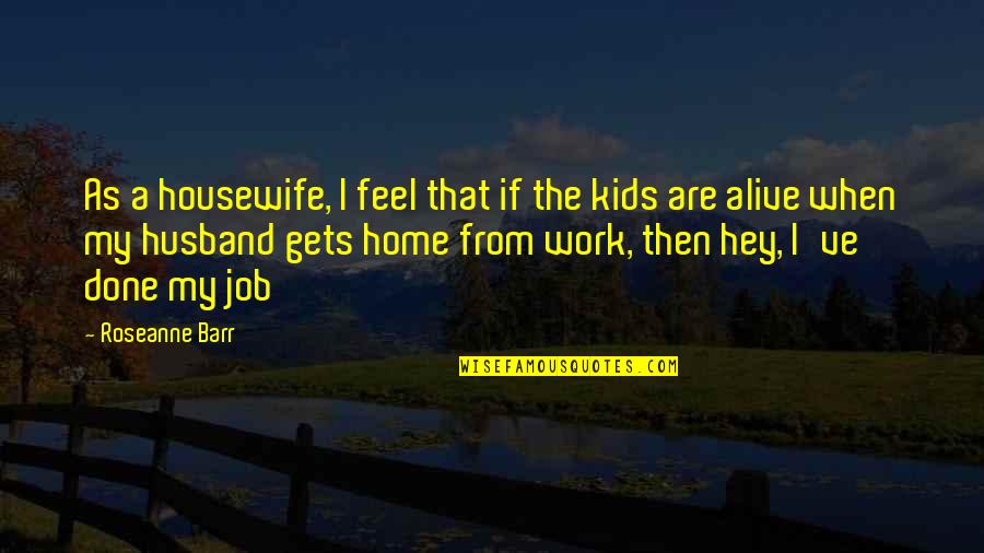 I My Husband Quotes By Roseanne Barr: As a housewife, I feel that if the I My Husband Quotes By Roseanne Barr: As a housewife, I feel that if the