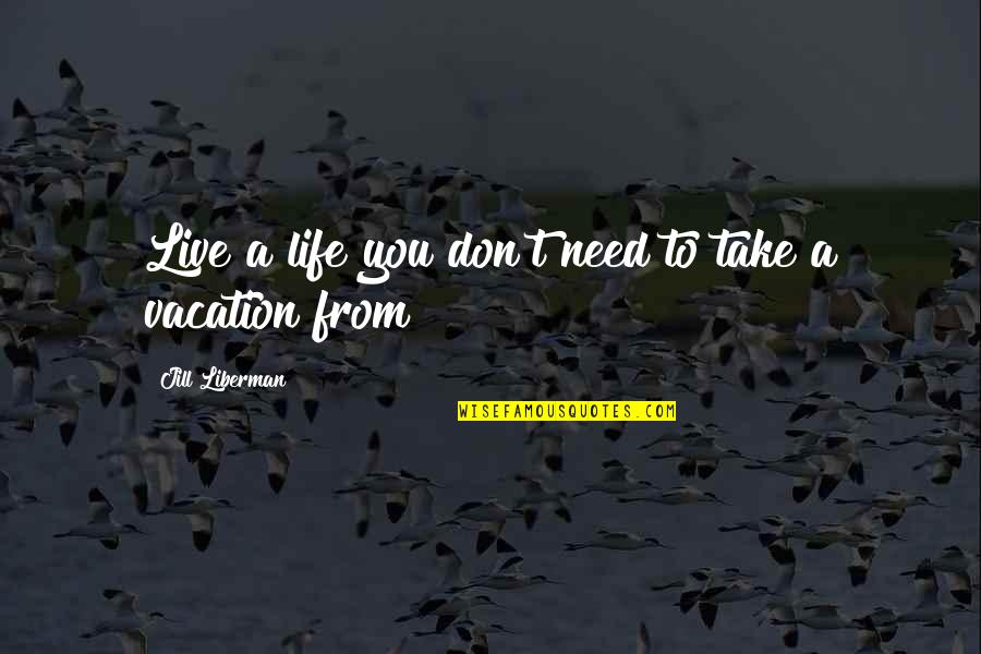 I Need A Vacation From My Life Quotes By Jill Liberman: Live a life you don't need to take