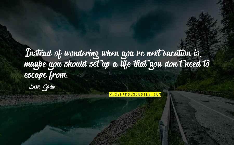 I Need An Escape Quotes By Seth Godin: Instead of wondering when you're next vacation is,