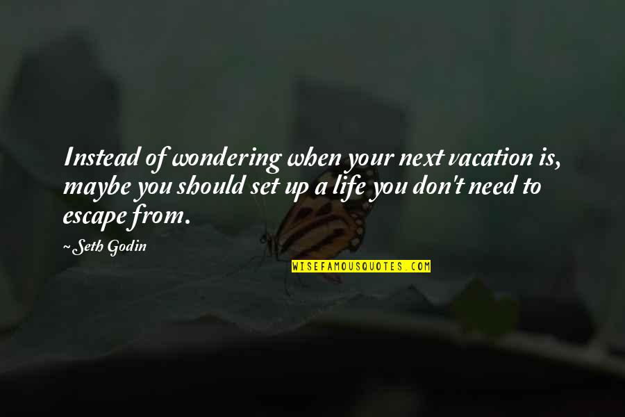 I Need An Escape Quotes By Seth Godin: Instead of wondering when your next vacation is,
