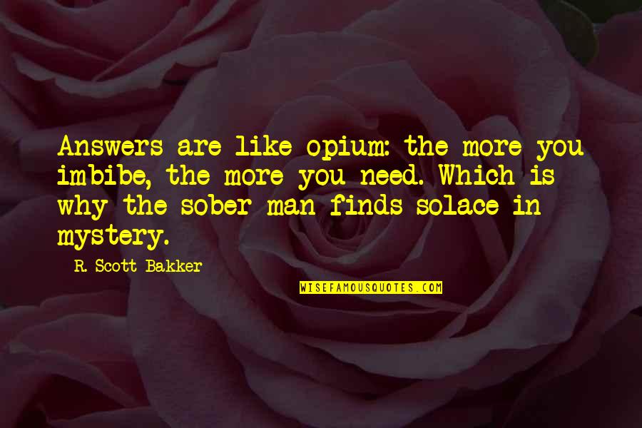 I Need Answers Quotes By R. Scott Bakker: Answers are like opium: the more you imbibe, I Need Answers Quotes By R. Scott Bakker: Answers are like opium: the more you imbibe,