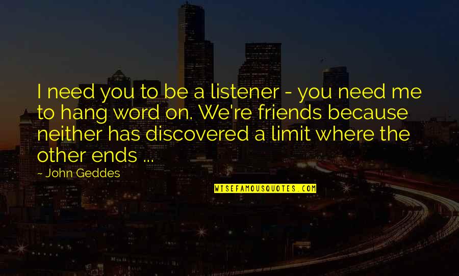 I Need Friends To Hang Out With Quotes By John Geddes: I need you to be a listener -