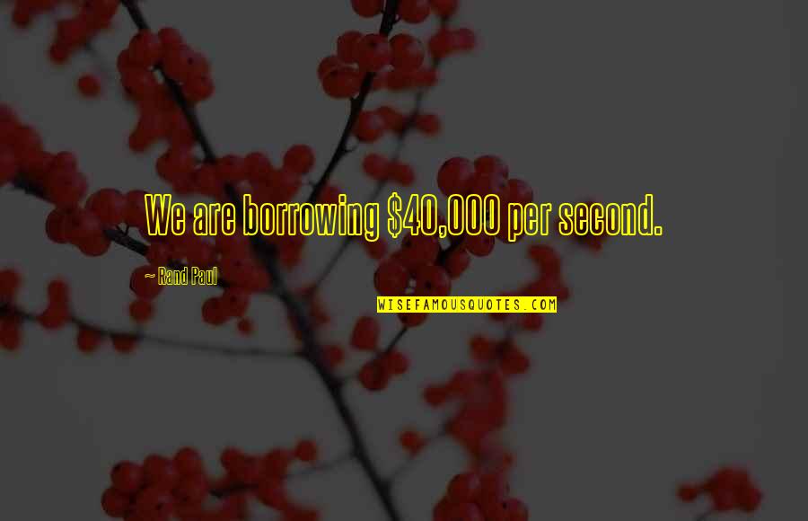 I Need Someone To Listen Quotes By Rand Paul: We are borrowing $40,000 per second.