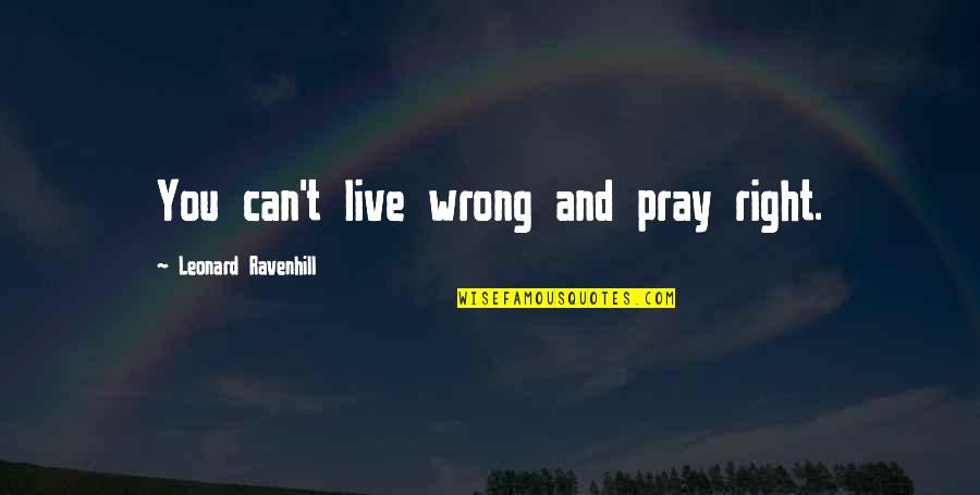 I Need Someone To Talk To About My Problems Quotes By Leonard Ravenhill: You can't live wrong and pray right. I Need Someone To Talk To About My Problems Quotes By Leonard Ravenhill: You can't live wrong and pray right.
