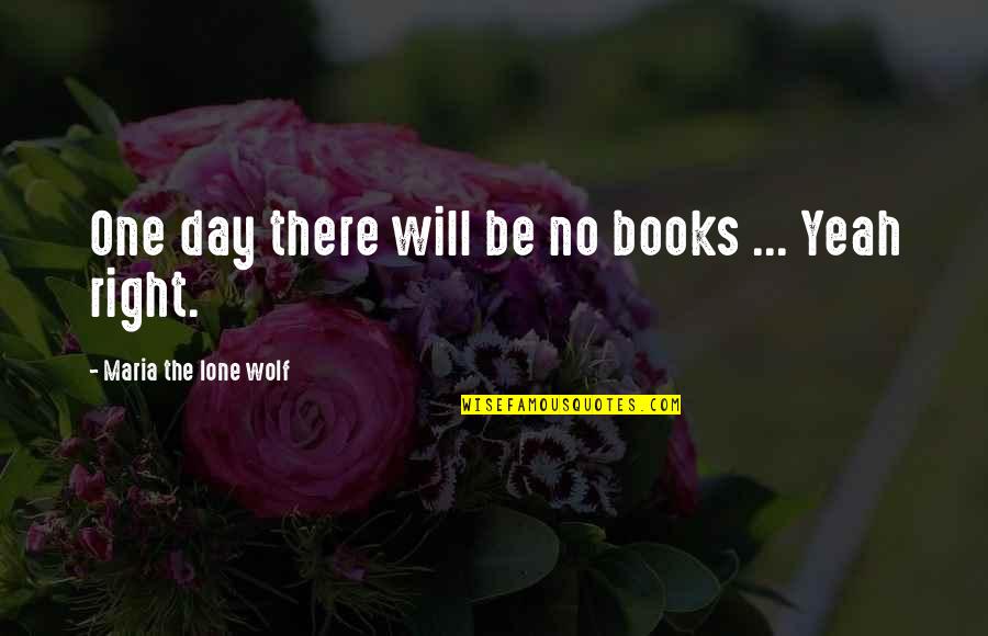 I Need Someone Who Loves Me Quotes By Maria The Lone Wolf: One day there will be no books ...