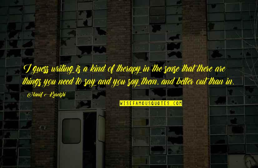 I Need Therapy Quotes By Hanif Kureishi: I guess writing is a kind of therapy I Need Therapy Quotes By Hanif Kureishi: I guess writing is a kind of therapy