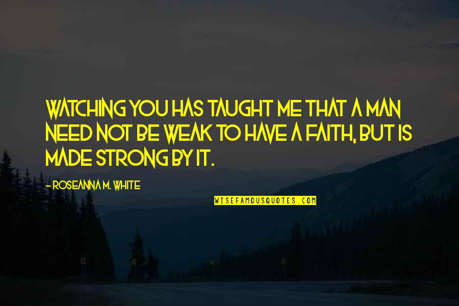 I Need To Be Strong Quotes By Roseanna M. White: Watching you has taught me that a man