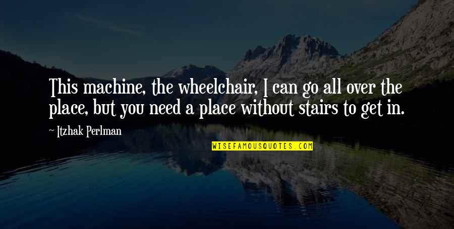 I Need To Get Over You Quotes By Itzhak Perlman: This machine, the wheelchair, I can go all