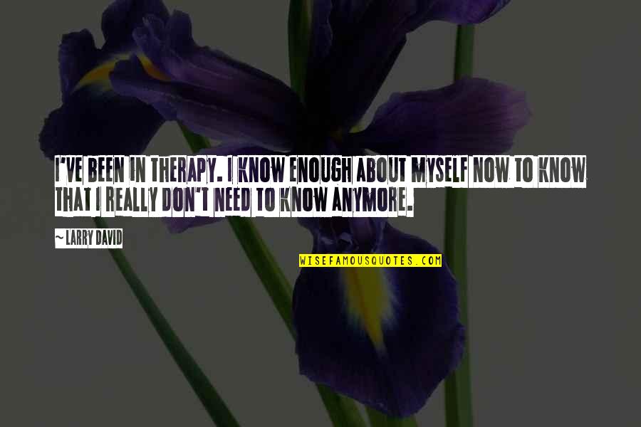 I Need To Know Now Quotes By Larry David: I've been in therapy. I know enough about