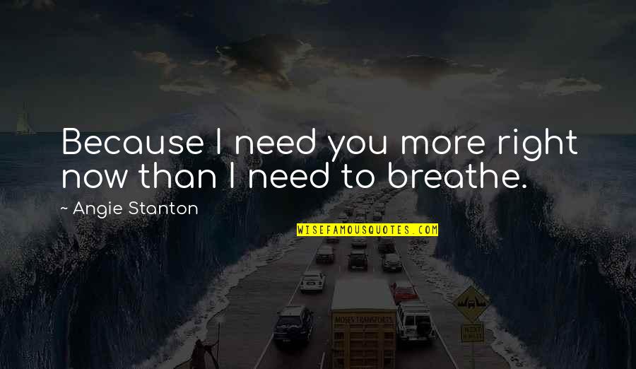 I Need To Quotes By Angie Stanton: Because I need you more right now than