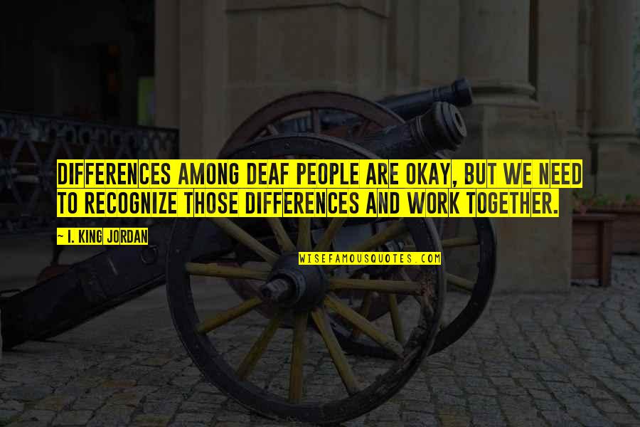 I Need To Quotes By I. King Jordan: Differences among deaf people are okay, but we