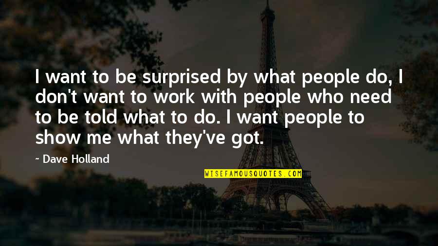 I Need To Work On Me Quotes By Dave Holland: I want to be surprised by what people I Need To Work On Me Quotes By Dave Holland: I want to be surprised by what people