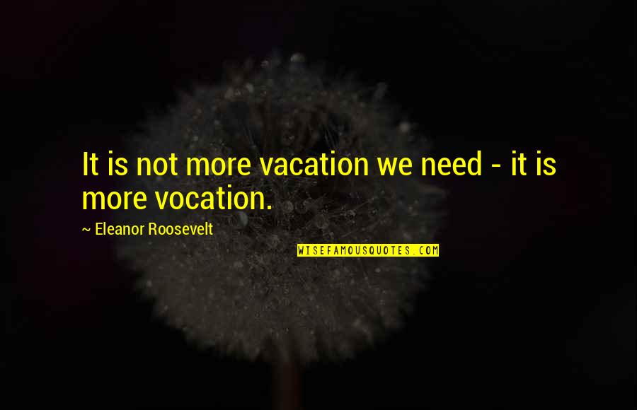 I Need Vacation Quotes By Eleanor Roosevelt: It is not more vacation we need -