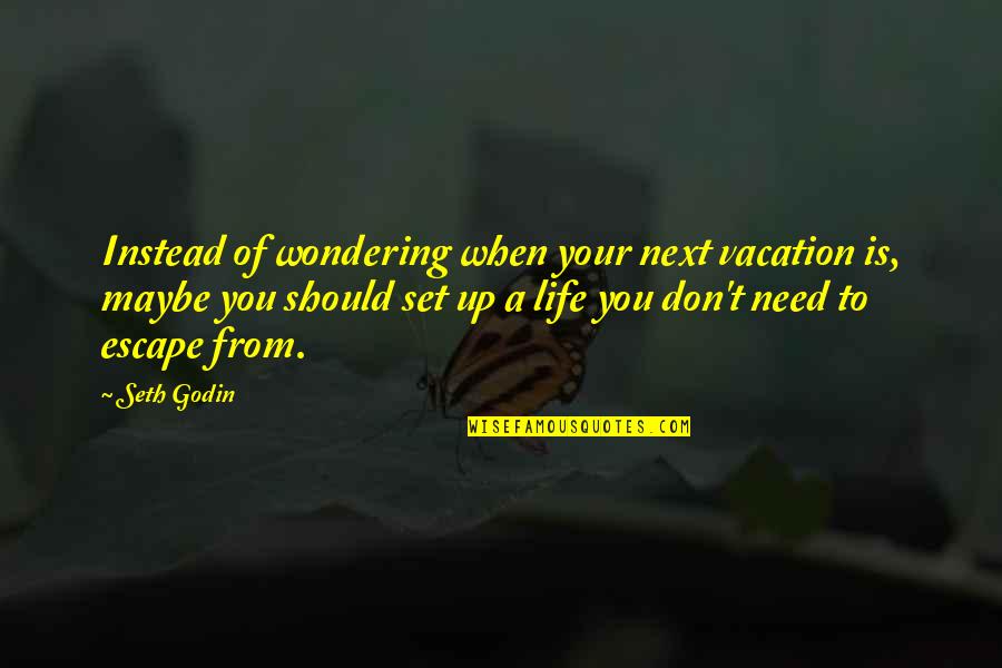 I Need Vacation Quotes By Seth Godin: Instead of wondering when your next vacation is,