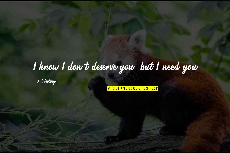 I Need You But Quotes By J. Sterling: I know I don't deserve you, but I