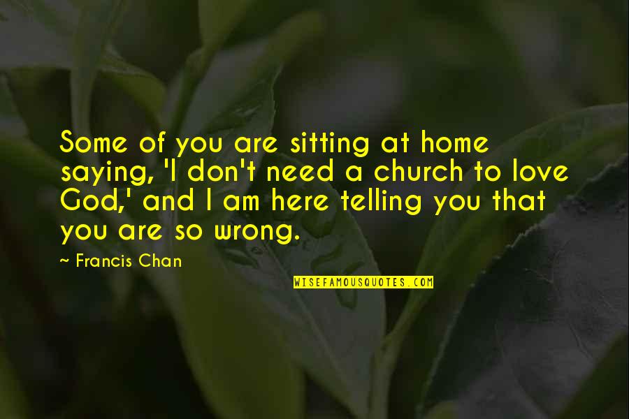 I Need You Here Love Quotes By Francis Chan: Some of you are sitting at home saying,