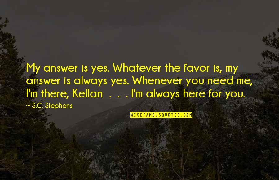 I Need You Here With Me Quotes By S.C. Stephens: My answer is yes. Whatever the favor is,