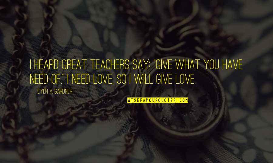 I Need You I Love You Quotes By E'yen A. Gardner: I heard great teachers say: "Give what you