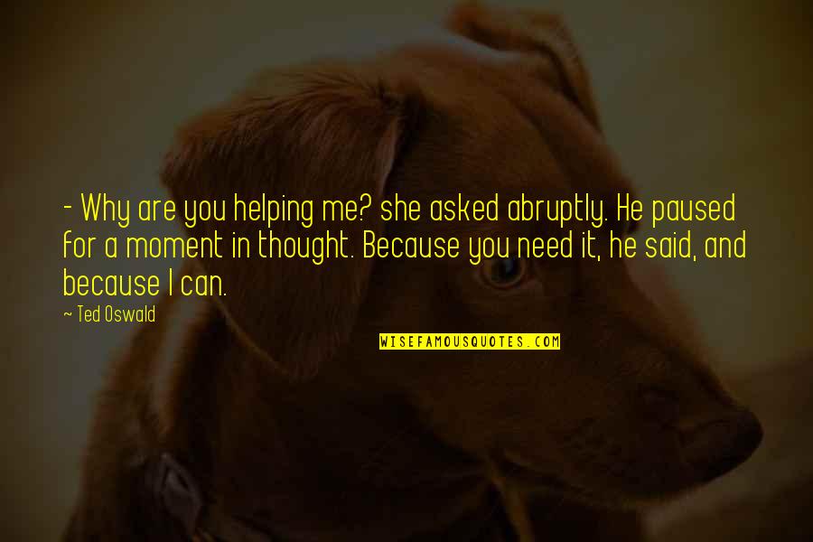 I Need You In Me Quotes By Ted Oswald: - Why are you helping me? she asked
