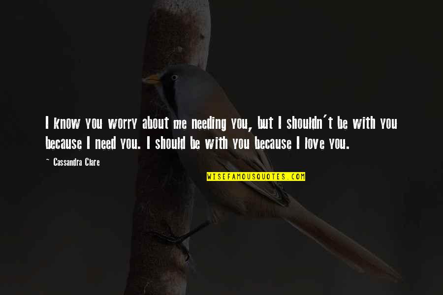 I Need You More Than You Need Me Quotes By Cassandra Clare: I know you worry about me needing you, I Need You More Than You Need Me Quotes By Cassandra Clare: I know you worry about me needing you,