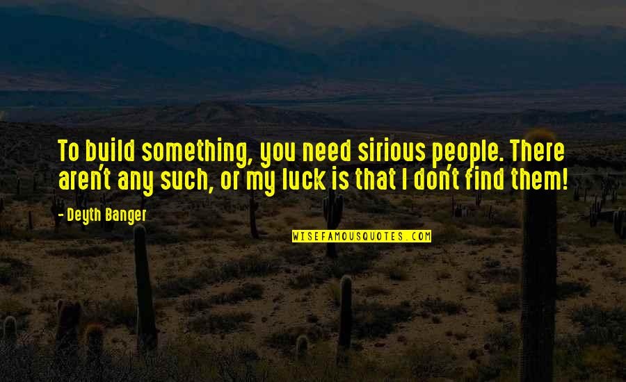 I Need You There Quotes By Deyth Banger: To build something, you need sirious people. There