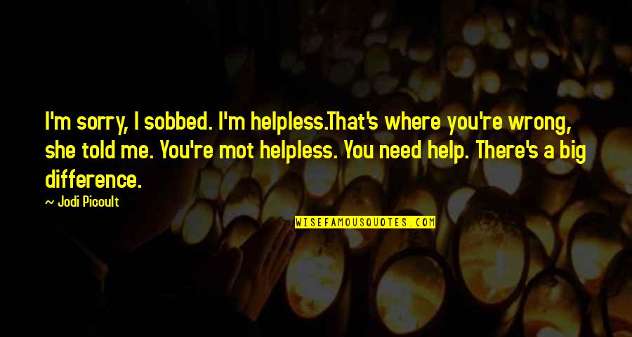I Need You There Quotes By Jodi Picoult: I'm sorry, I sobbed. I'm helpless.That's where you're
