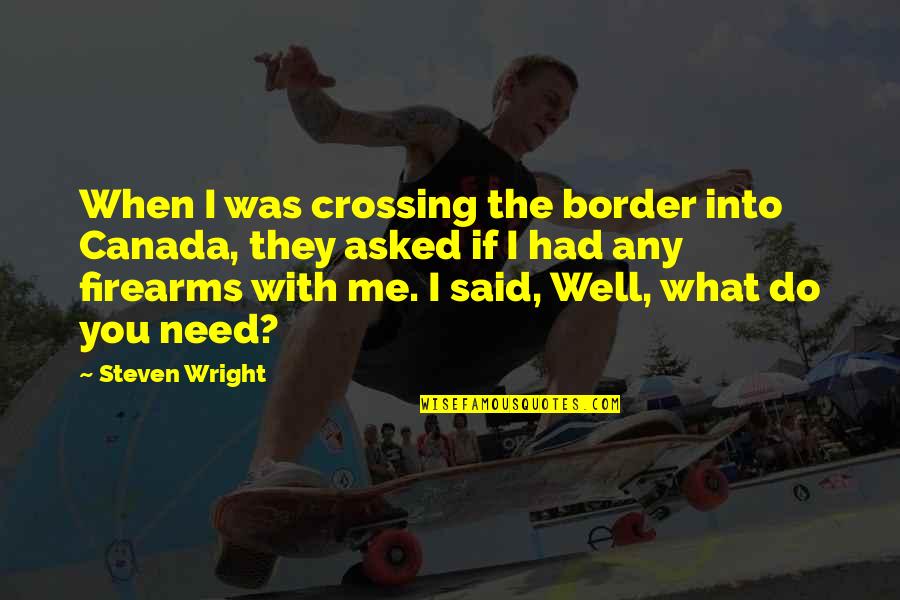 I Need You With Me Quotes By Steven Wright: When I was crossing the border into Canada, I Need You With Me Quotes By Steven Wright: When I was crossing the border into Canada,