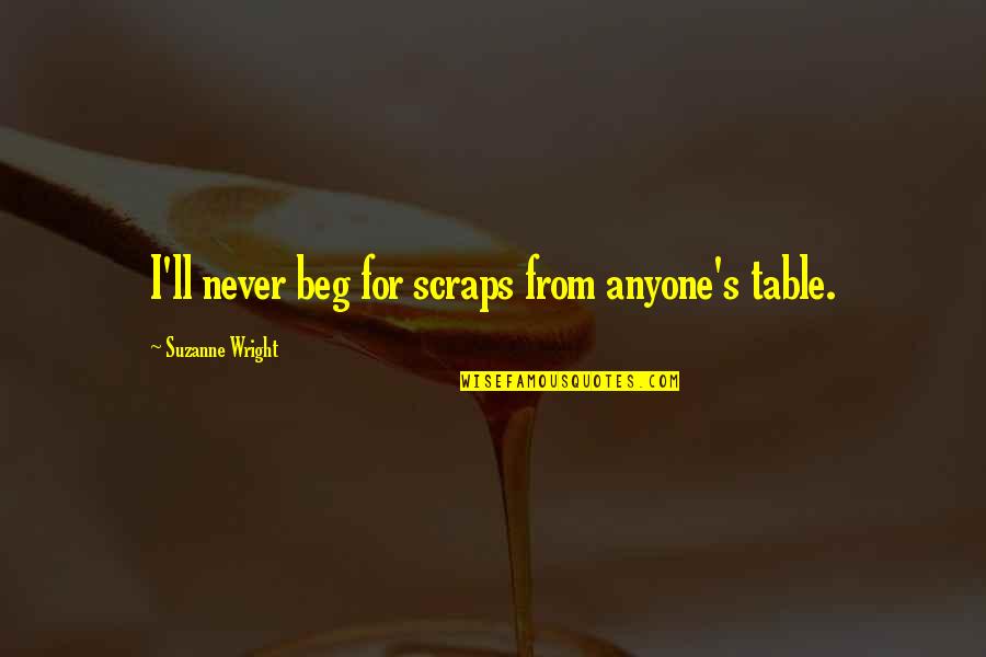 I Never Beg Quotes By Suzanne Wright: I'll never beg for scraps from anyone's table. I Never Beg Quotes By Suzanne Wright: I'll never beg for scraps from anyone's table.