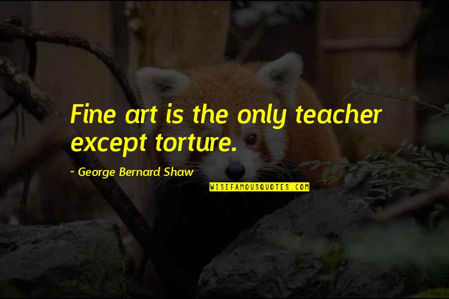 I Never Fail I Either Win Or I Learn Quotes By George Bernard Shaw: Fine art is the only teacher except torture.