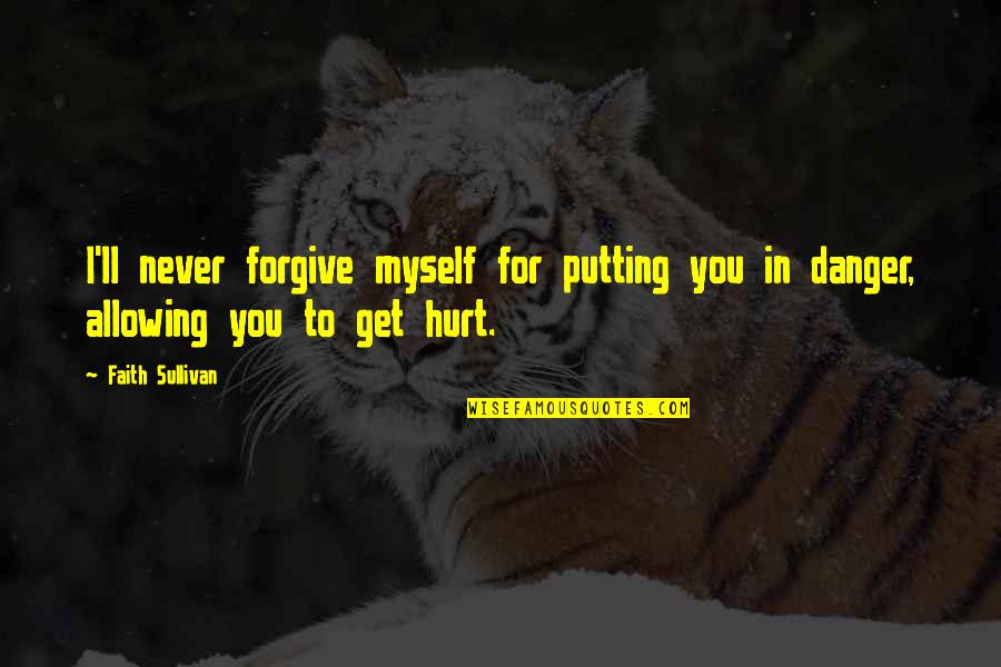 I Never Get Hurt Quotes By Faith Sullivan: I'll never forgive myself for putting you in