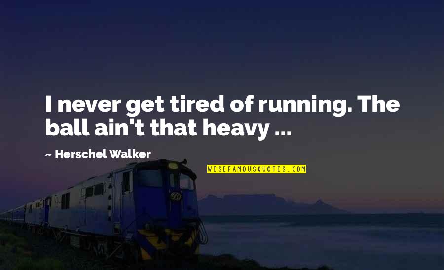 I Never Get Tired Of You Quotes By Herschel Walker: I never get tired of running. The ball