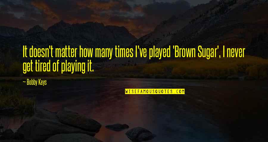 I Never Get Tired Quotes By Bobby Keys: It doesn't matter how many times I've played I Never Get Tired Quotes By Bobby Keys: It doesn't matter how many times I've played