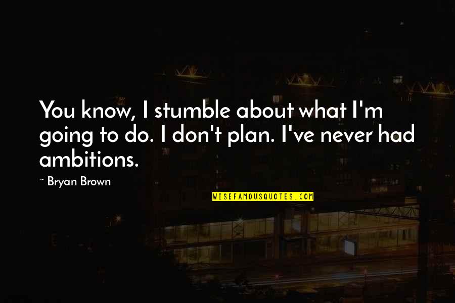 I Never Had You Quotes By Bryan Brown: You know, I stumble about what I'm going I Never Had You Quotes By Bryan Brown: You know, I stumble about what I'm going