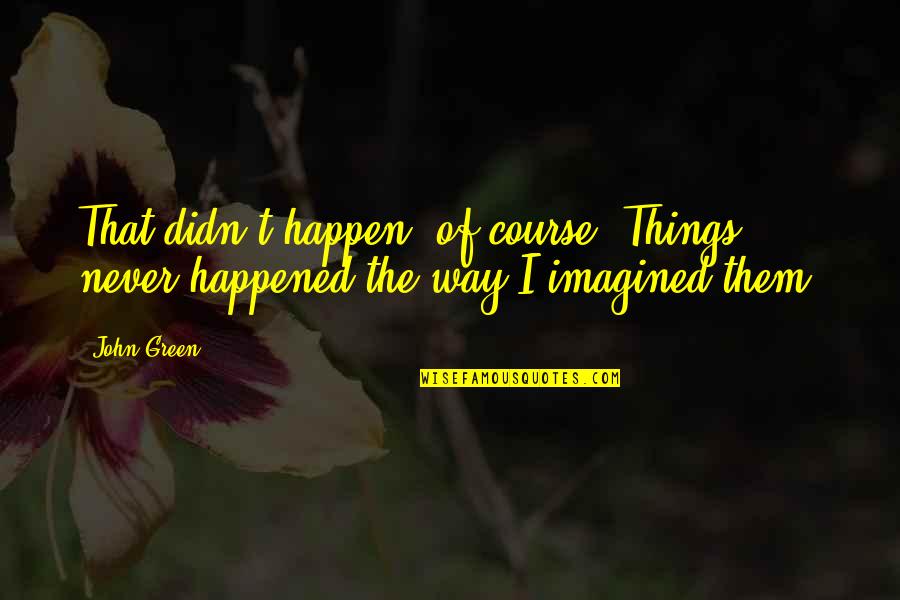 I Never Imagined Quotes By John Green: That didn't happen, of course. Things never happened