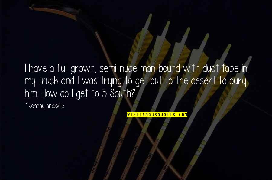 I Never Knew How Stupid People Are Quotes By Johnny Knoxville: I have a full grown, semi-nude man bound I Never Knew How Stupid People Are Quotes By Johnny Knoxville: I have a full grown, semi-nude man bound