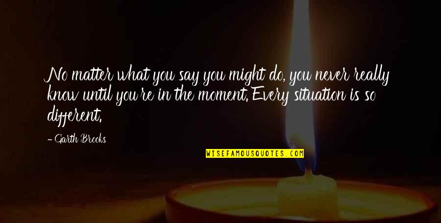 I Never Know What To Say Quotes By Garth Brooks: No matter what you say you might do,
