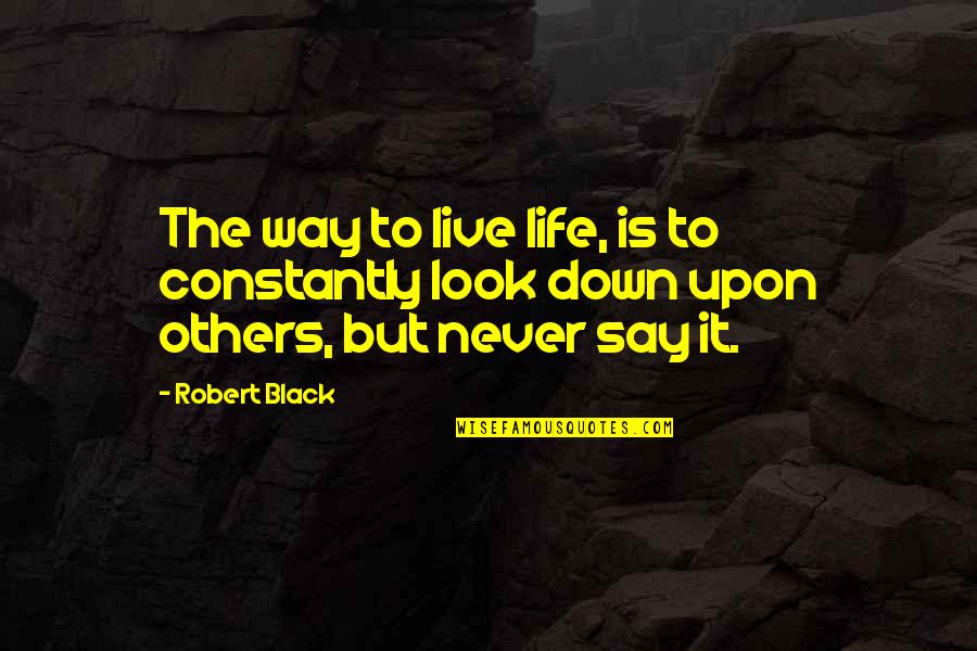 I Never Look Down Quotes By Robert Black: The way to live life, is to constantly