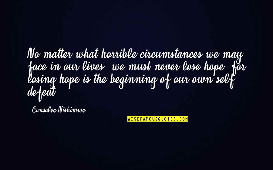 I Never Lose My Hope Quotes By Consolee Nishimwe: No matter what horrible circumstances we may face