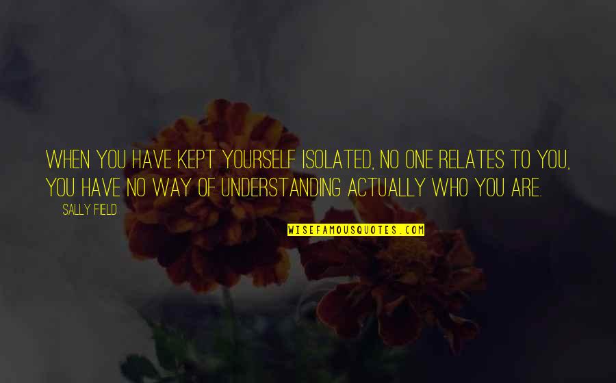 I Never Loved Someone Like I Love You Quotes By Sally Field: When you have kept yourself isolated, no one