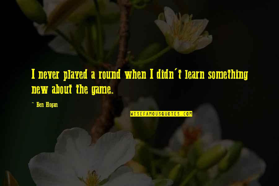 I Never Played You Quotes By Ben Hogan: I never played a round when I didn't