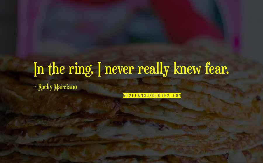 I Never Really Knew You Quotes By Rocky Marciano: In the ring, I never really knew fear.