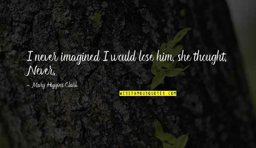 I Never Thought I'd Lose You Quotes By Mary Higgins Clark: I never imagined I would lose him, she