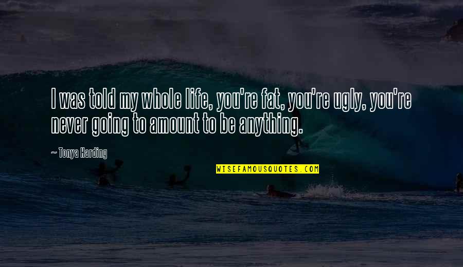I Never Told You Quotes By Tonya Harding: I was told my whole life, you're fat,