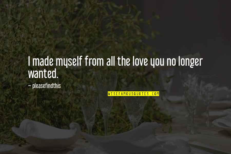 I No Longer Love You Quotes By Pleasefindthis: I made myself from all the love you