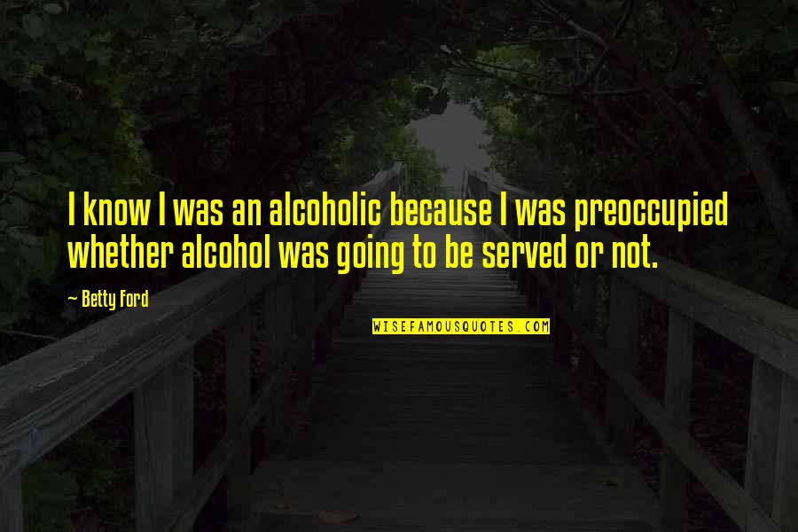 I Not Alcoholic Quotes By Betty Ford: I know I was an alcoholic because I
